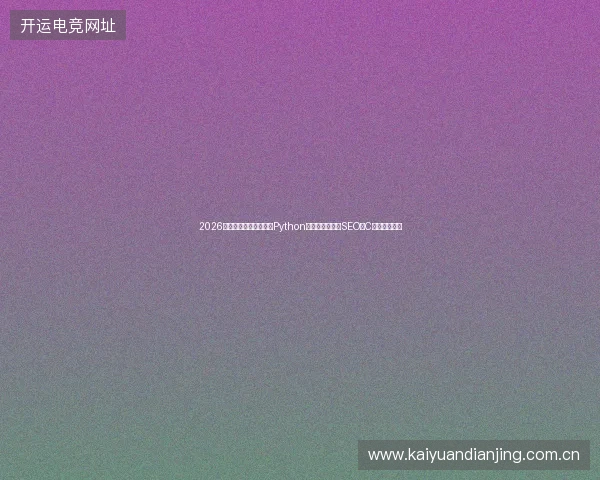 2026数字盘点：视频脚本、Python版本、长沙企业SEO与C语言教学软件